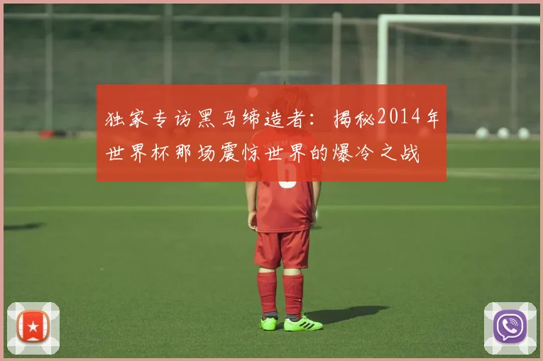 独家专访黑马缔造者：揭秘2014年世界杯那场震惊世界的爆冷之战