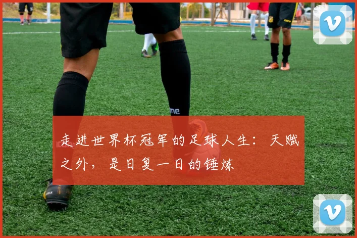 走进世界杯冠军的足球人生：天赋之外，是日复一日的锤炼