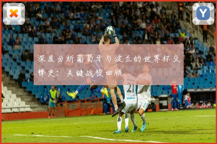 深度分析葡萄牙与波兰的世界杯交锋史：关键战役回顾