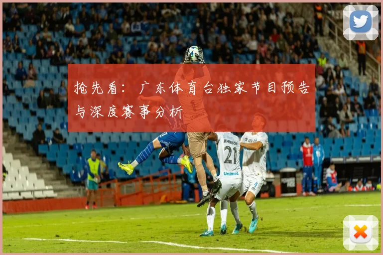 抢先看：广东体育台独家节目预告与深度赛事分析