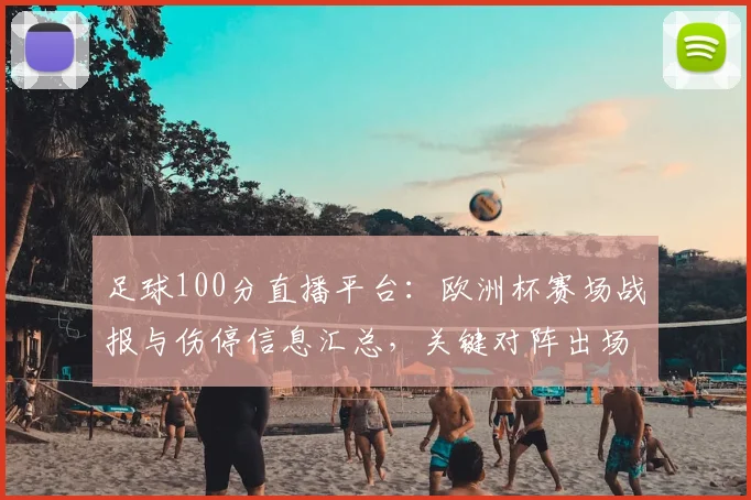 足球100分直播平台：欧洲杯赛场战报与伤停信息汇总，关键对阵出场影响分析