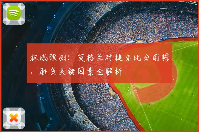权威预测：英格兰对捷克比分前瞻，胜负关键因素全解析