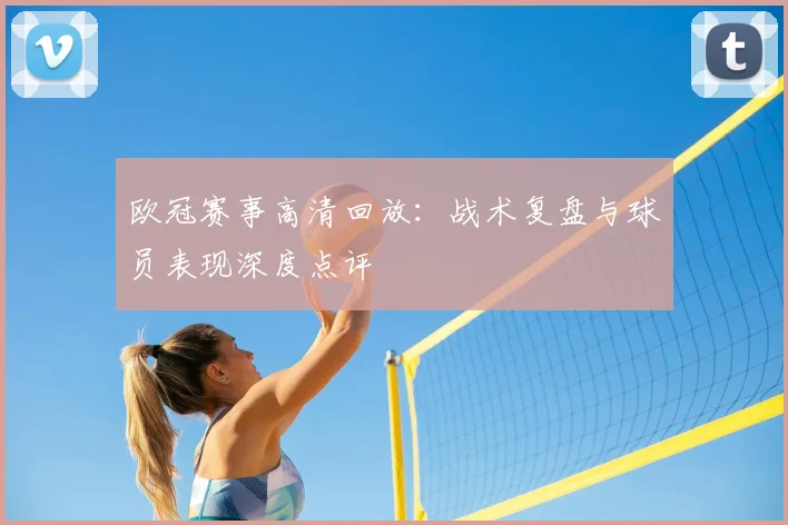 欧冠赛事高清回放：战术复盘与球员表现深度点评