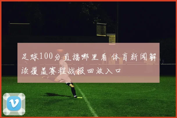 足球100分直播哪里看 体育新闻解读覆盖赛程战报回放入口