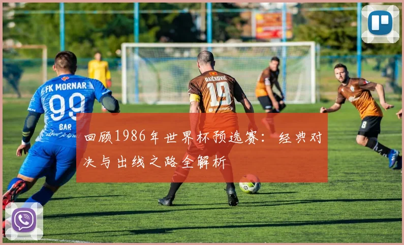 回顾1986年世界杯预选赛：经典对决与出线之路全解析