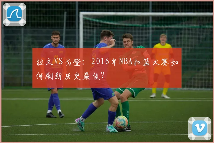 拉文VS戈登：2016年NBA扣篮大赛如何刷新历史最佳？