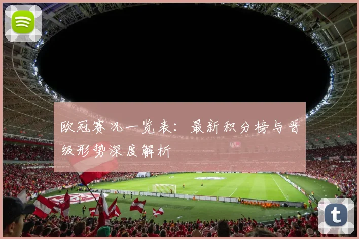 欧冠赛况一览表：最新积分榜与晋级形势深度解析