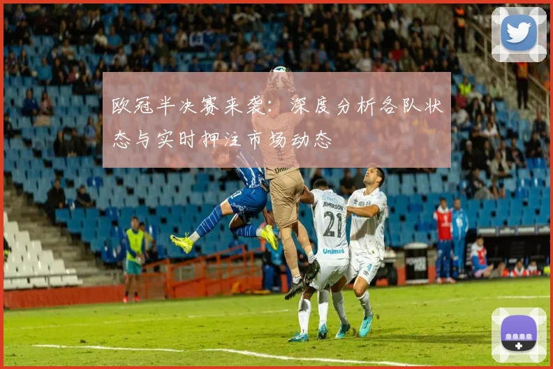 欧冠半决赛来袭：深度分析各队状态与实时押注市场动态