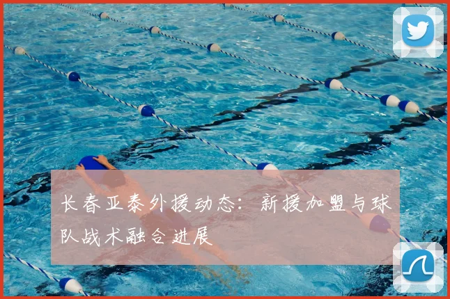 长春亚泰外援动态：新援加盟与球队战术融合进展