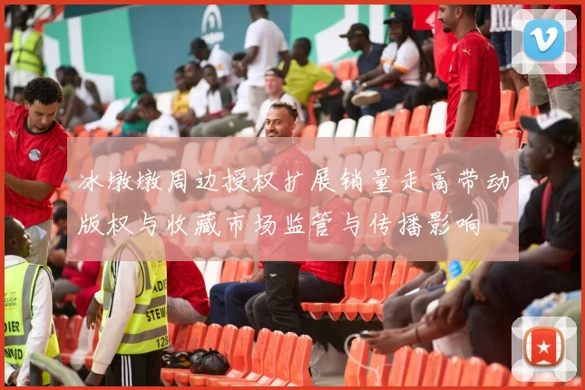 冰墩墩周边授权扩展销量走高带动版权与收藏市场监管与传播影响