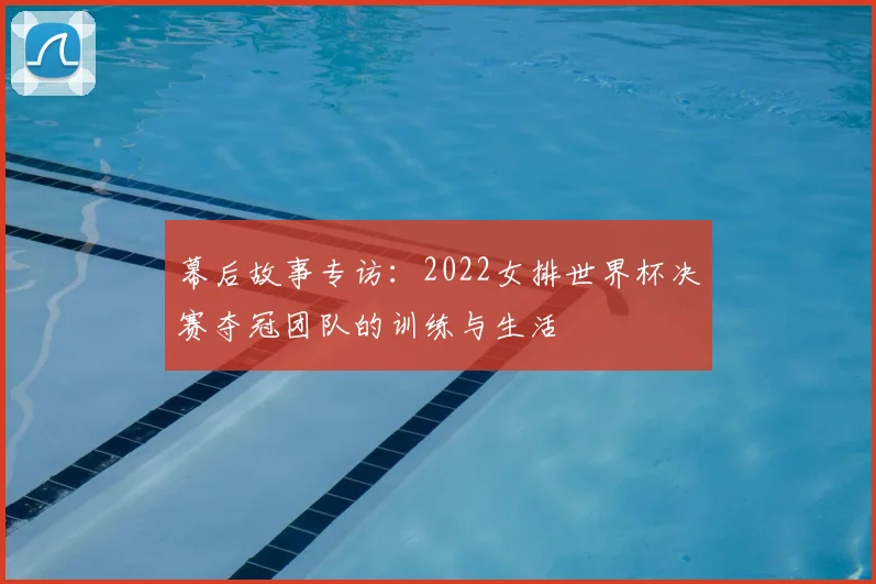 幕后故事专访：2022女排世界杯决赛夺冠团队的训练与生活
