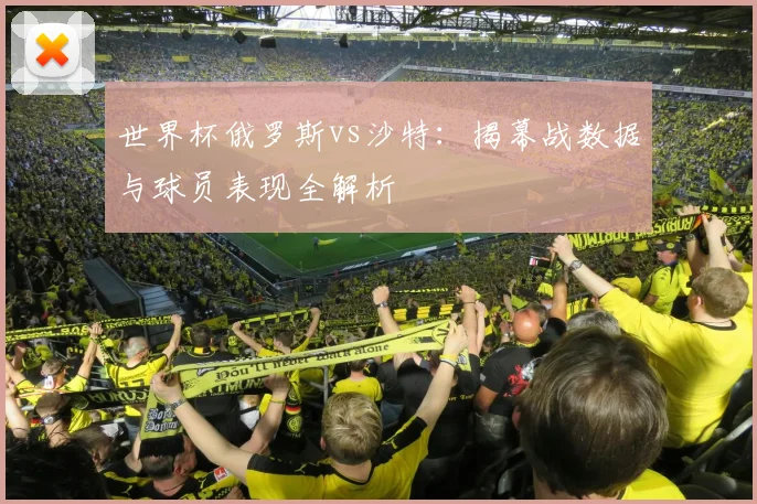 世界杯俄罗斯vs沙特：揭幕战数据与球员表现全解析