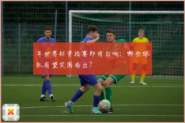 年世界杯资格赛即将打响：哪些球队有望突围而出？