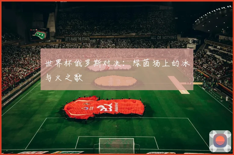 世界杯俄罗斯对决：绿茵场上的冰与火之歌