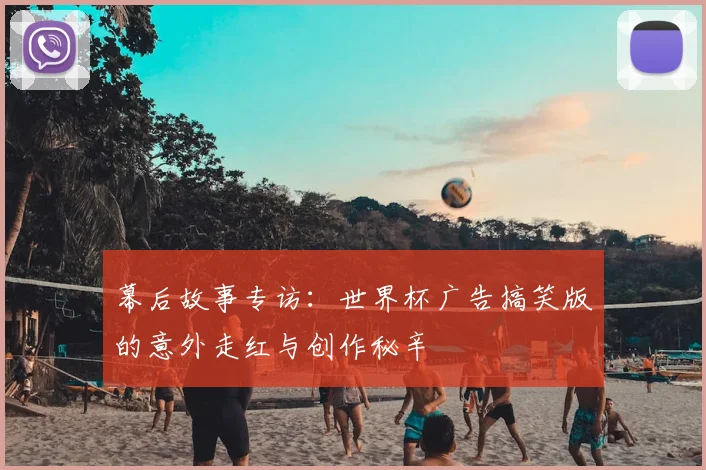 幕后故事专访：世界杯广告搞笑版的意外走红与创作秘辛