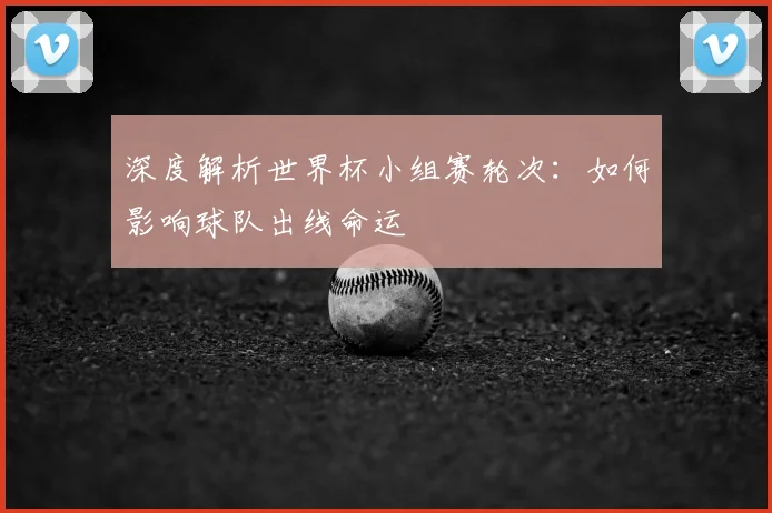 深度解析世界杯小组赛轮次：如何影响球队出线命运
