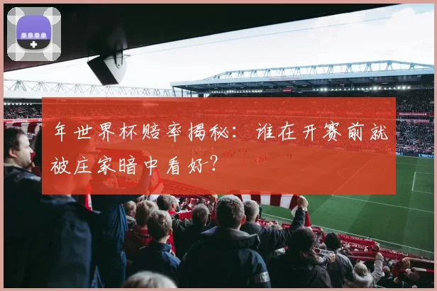 年世界杯赔率揭秘：谁在开赛前就被庄家暗中看好？