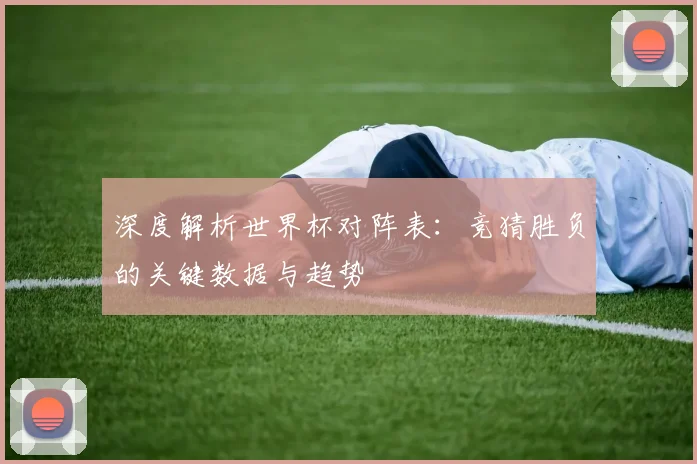 深度解析世界杯对阵表：竞猜胜负的关键数据与趋势