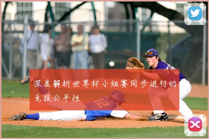 深度解析世界杯小组赛同步进行的竞技公平性