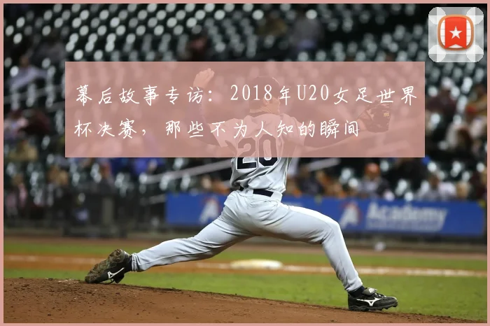 幕后故事专访：2018年U20女足世界杯决赛，那些不为人知的瞬间