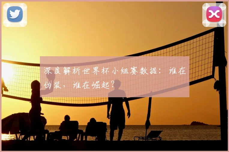 深度解析世界杯小组赛数据：谁在伪装，谁在崛起？