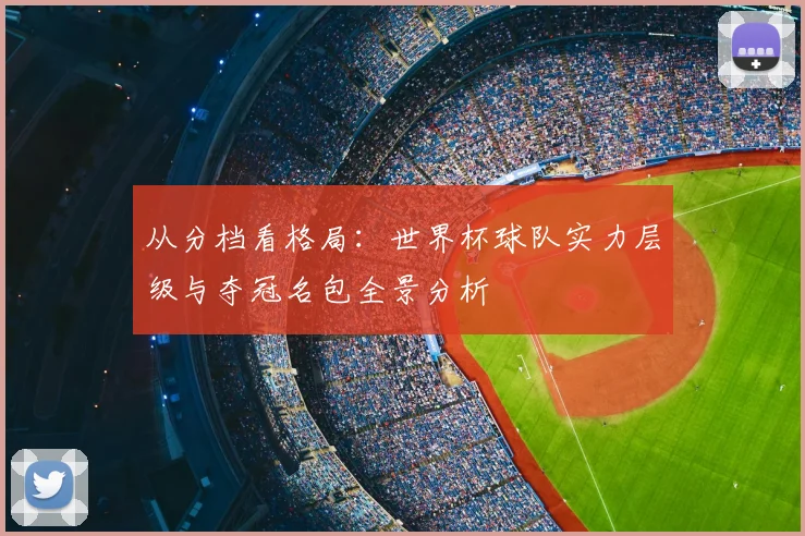 从分档看格局：世界杯球队实力层级与夺冠名包全景分析