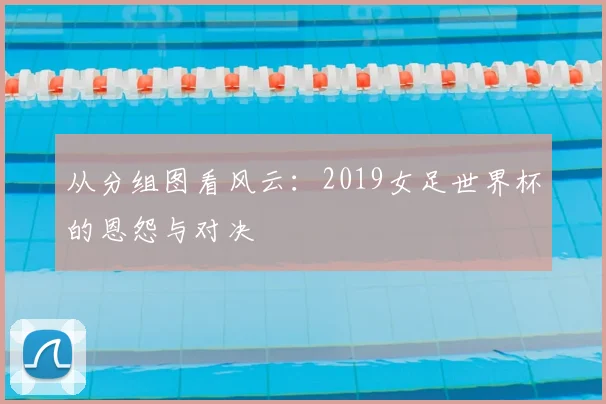 从分组图看风云：2019女足世界杯的恩怨与对决
