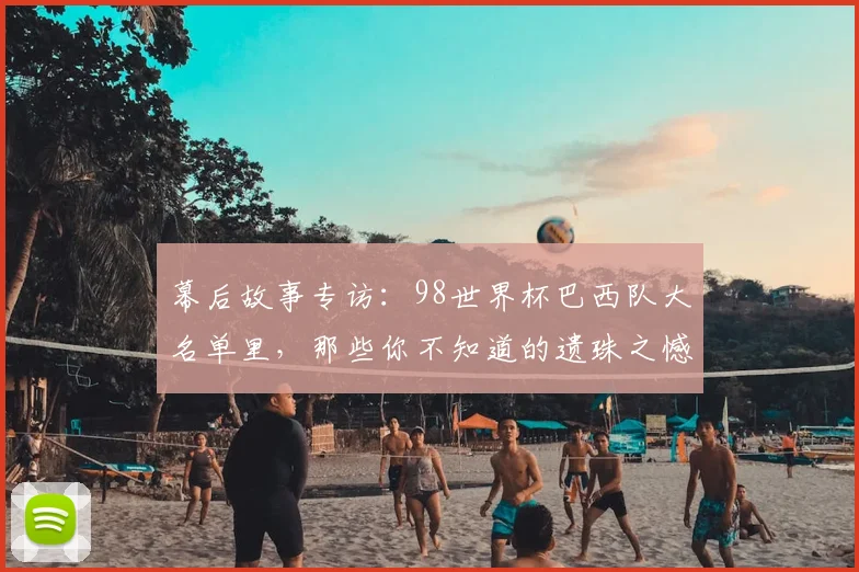 幕后故事专访：98世界杯巴西队大名单里，那些你不知道的遗珠之憾