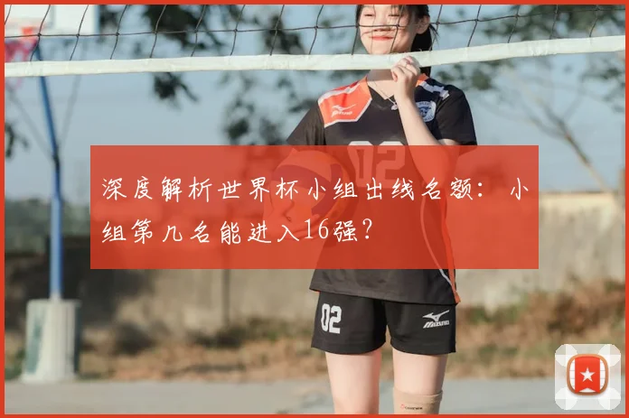 深度解析世界杯小组出线名额：小组第几名能进入16强？