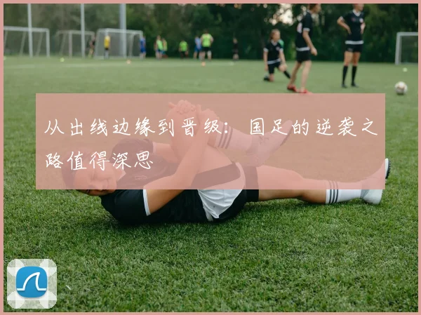 从出线边缘到晋级：国足的逆袭之路值得深思